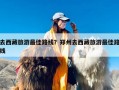 去西藏旅游最佳路线？郑州去西藏旅游最佳路线
