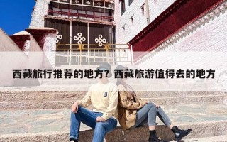 西藏旅行推荐的地方？西藏旅游值得去的地方