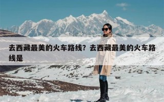 去西藏最美的火车路线？去西藏最美的火车路线是