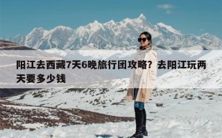 阳江去西藏7天6晚旅行团攻略？去阳江玩两天要多少钱