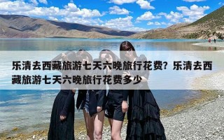 乐清去西藏旅游七天六晚旅行花费？乐清去西藏旅游七天六晚旅行花费多少