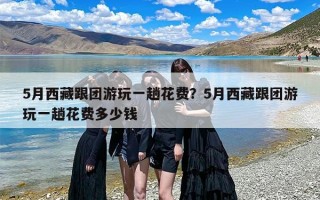 5月西藏跟团游玩一趟花费？5月西藏跟团游玩一趟花费多少钱