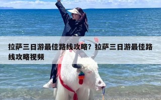 拉萨三日游最佳路线攻略？拉萨三日游最佳路线攻略视频
