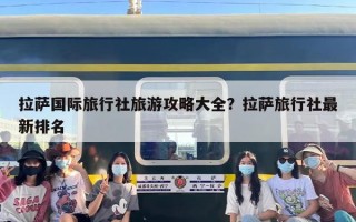 拉萨国际旅行社旅游攻略大全？拉萨旅行社最新排名