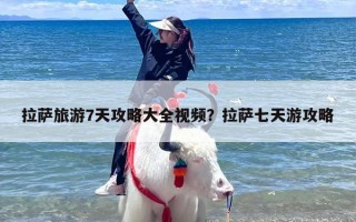 拉萨旅游7天攻略大全视频？拉萨七天游攻略