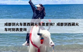 成都到火车票西藏火车票查询？成都到西藏火车时刻表查询