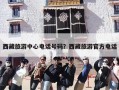 西藏旅游中心电话号码？西藏旅游官方电话