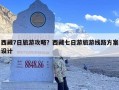 西藏7日旅游攻略？西藏七日游旅游线路方案设计