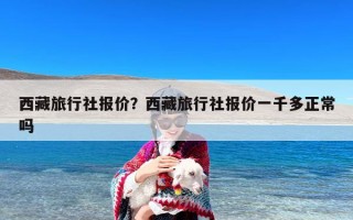 西藏旅行社报价？西藏旅行社报价一千多正常吗