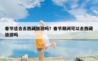 春节适合去西藏旅游吗？春节期间可以去西藏旅游吗