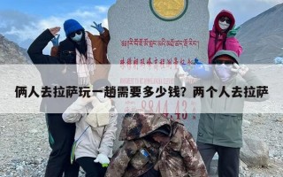 俩人去拉萨玩一趟需要多少钱？两个人去拉萨