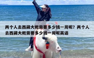两个人去西藏大概需要多少钱一周呢？两个人去西藏大概需要多少钱一周呢英语