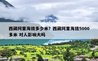 西藏阿里海拔多少米？西藏阿里海拔5000多米 对人影响大吗