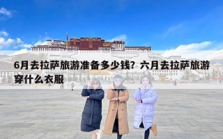 6月去拉萨旅游准备多少钱？六月去拉萨旅游穿什么衣服