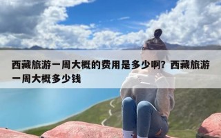 西藏旅游一周大概的费用是多少啊？西藏旅游一周大概多少钱