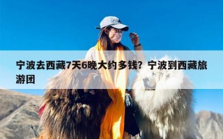 宁波去西藏7天6晚大约多钱？宁波到西藏旅游团
