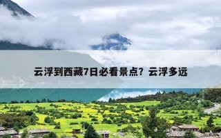 云浮到西藏7日必看景点？云浮多远