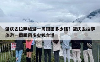 肇庆去拉萨旅游一周跟团多少钱？肇庆去拉萨旅游一周跟团多少钱合适