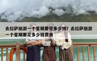 去拉萨旅游一个星期要花多少钱？去拉萨旅游一个星期要花多少钱费用