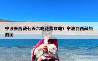 宁波去西藏七天六晚花费攻略？宁波到西藏旅游团
