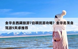金华去西藏旅游7日跟团游攻略？金华出发自驾游5天求推荐