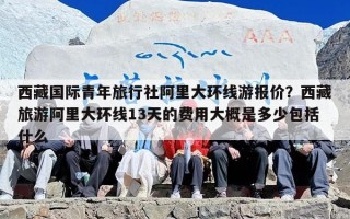 西藏国际青年旅行社阿里大环线游报价？西藏旅游阿里大环线13天的费用大概是多少包括什么
