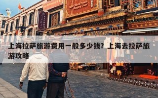 上海拉萨旅游费用一般多少钱？上海去拉萨旅游攻略