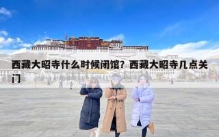 西藏大昭寺什么时候闭馆？西藏大昭寺几点关门