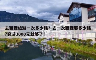 去西藏旅游一次多少钱？去一次西藏要多少钱?穷游3000元就够了!