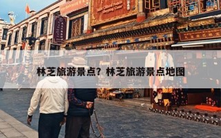 林芝旅游景点？林芝旅游景点地图