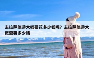 去拉萨旅游大概要花多少钱呢？去拉萨旅游大概需要多少钱