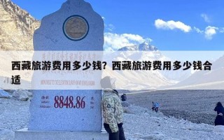 西藏旅游费用多少钱？西藏旅游费用多少钱合适