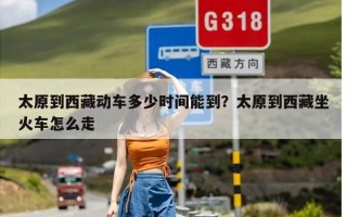 太原到西藏动车多少时间能到？太原到西藏坐火车怎么走