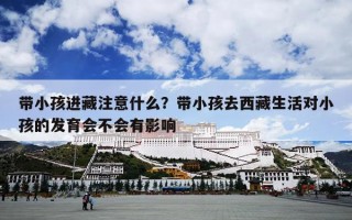 带小孩进藏注意什么？带小孩去西藏生活对小孩的发育会不会有影响