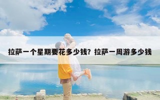 拉萨一个星期要花多少钱？拉萨一周游多少钱