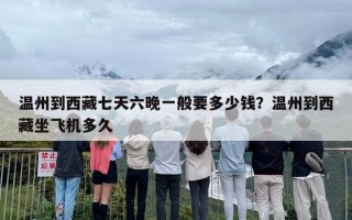 温州到西藏七天六晚一般要多少钱？温州到西藏坐飞机多久