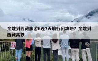 余姚到西藏旅游6晚7天旅行团攻略？余姚到西藏高铁