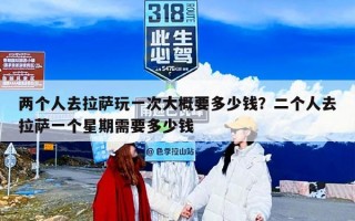 两个人去拉萨玩一次大概要多少钱？二个人去拉萨一个星期需要多少钱