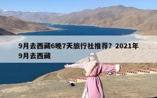 9月去西藏6晚7天旅行社推荐？2021年9月去西藏