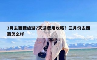 3月去西藏旅游7天游费用攻略？三月份去西藏怎么样