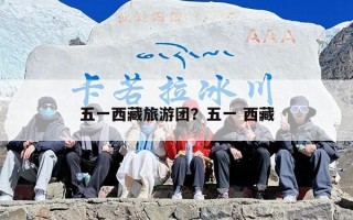 五一西藏旅游团？五一 西藏