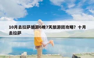 10月去拉萨旅游6晚7天旅游团攻略？十月去拉萨