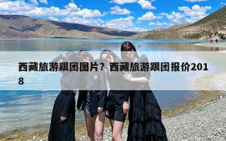 西藏旅游跟团图片？西藏旅游跟团报价2018