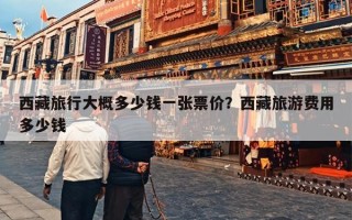西藏旅行大概多少钱一张票价？西藏旅游费用多少钱