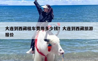 大连到西藏租车费用多少钱？大连到西藏旅游报价
