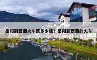 岳阳到西藏火车票多少钱？岳阳到西藏的火车