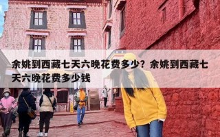 余姚到西藏七天六晚花费多少？余姚到西藏七天六晚花费多少钱