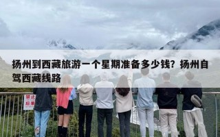 扬州到西藏旅游一个星期准备多少钱？扬州自驾西藏线路