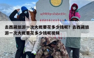 去西藏旅游一次大概要花多少钱呢？去西藏旅游一次大概要花多少钱呢视频