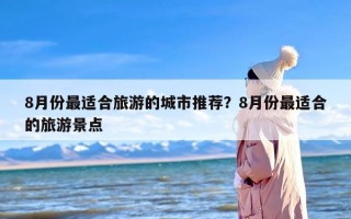 8月份最适合旅游的城市推荐？8月份最适合的旅游景点